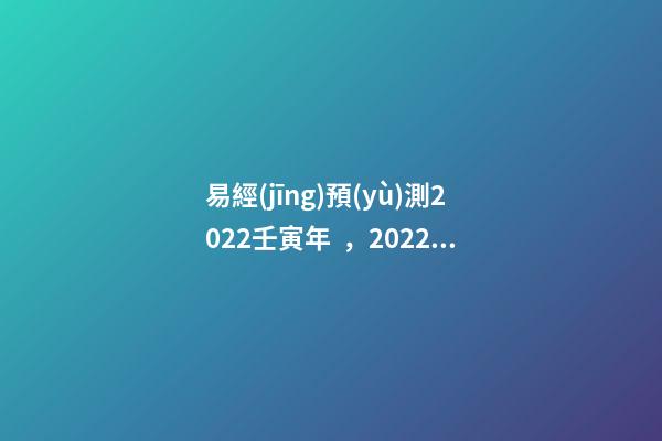 易經(jīng)預(yù)測2022壬寅年，2022壬寅年乙山辛向擇日 易經(jīng)預(yù)測2022壬寅年，2022年壬寅年解讀-第1張-觀點(diǎn)-玄機(jī)派